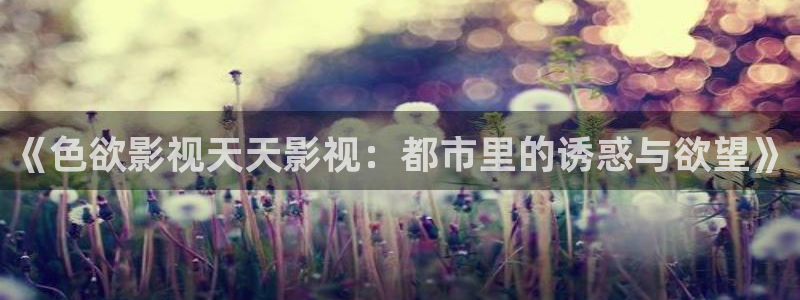 酷客影院在线观看了：《色欲影视天天影视：都市里的诱惑与欲望》