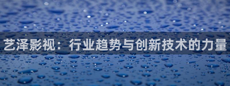 酷客影视：艺泽影视：行业趋势与创新技术的力量