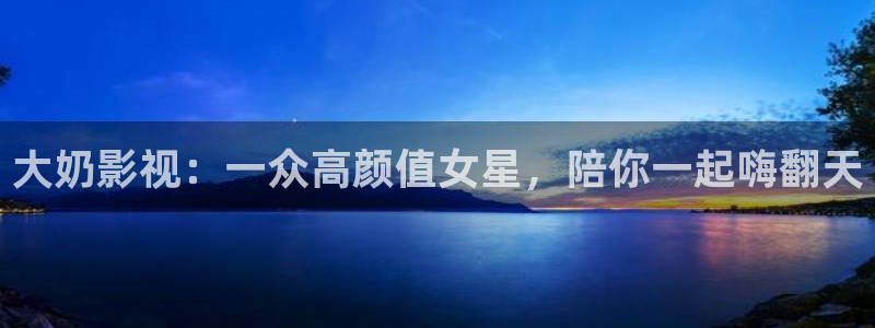 酷客手机影院在线播放：大奶影视：一众高颜值女星，陪你一起嗨翻天