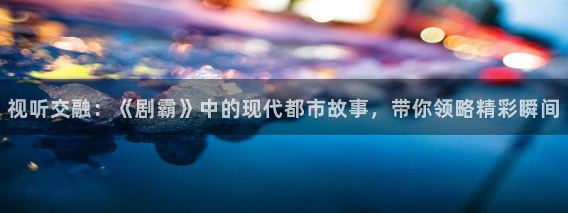 酷客影院免费完整版：视听交融：《剧霸》中的现代都市故事，带你领略精彩瞬间